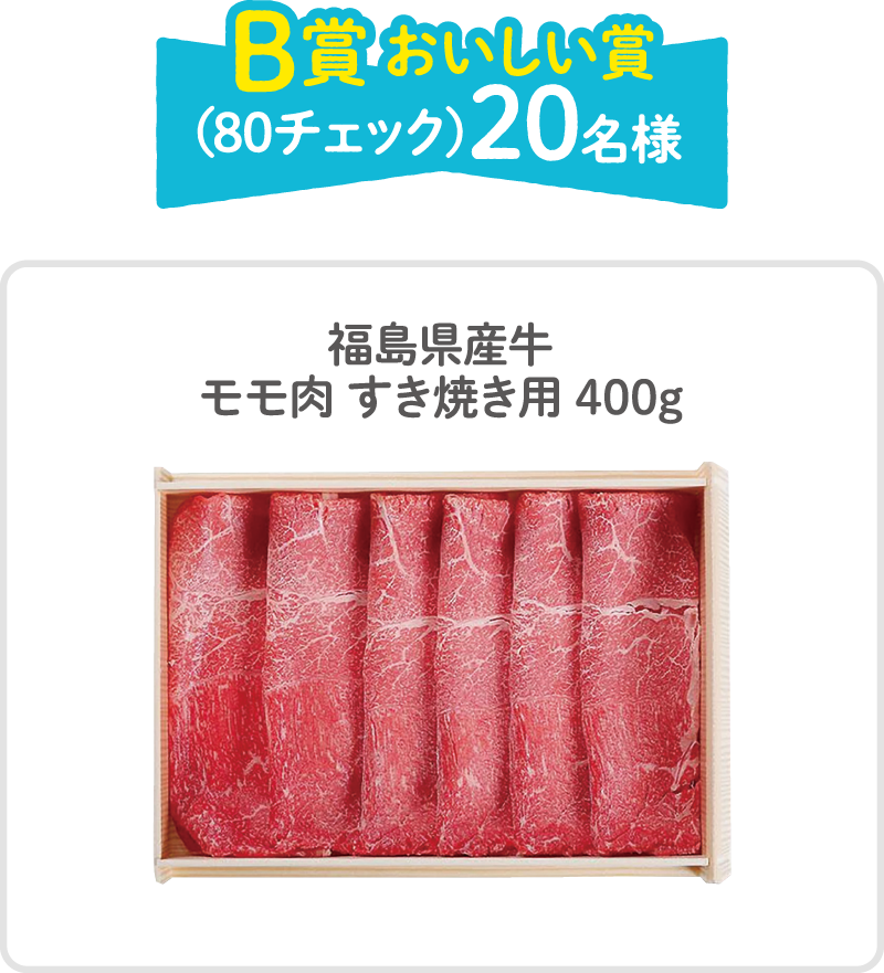 B賞 おいしい賞（80チェック）20名様 福島県産牛モモ肉すぎ焼き用400g