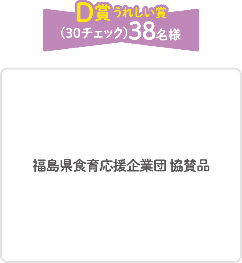 D賞うれしい賞（30チェック）38名様 福島県食育応援企業団協賛品