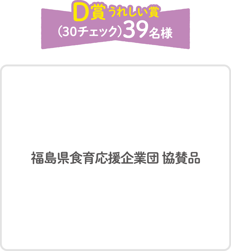 D賞うれしい賞（30チェック）39名様 福島県食育応援企業団協賛品